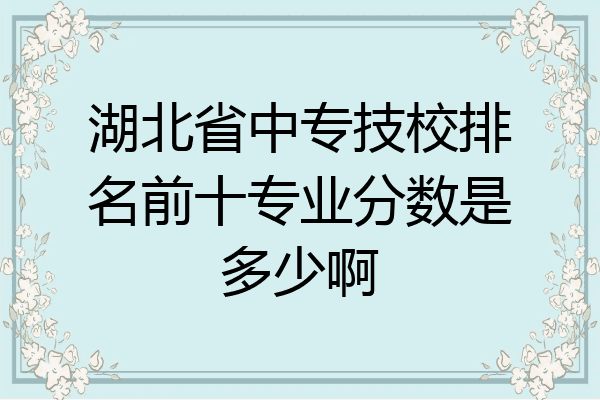 湖北省中专技校排名前十专业分数是多少啊
