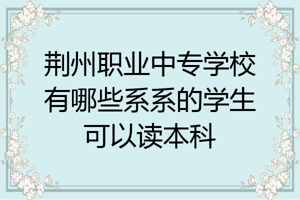 荆州职业中专学校有哪些系系的学生可以读本科