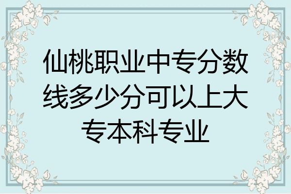 仙桃职业中专分数线多少分可以上大专本科专业