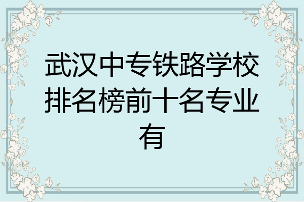 武汉中专铁路学校排名榜前十名专业有