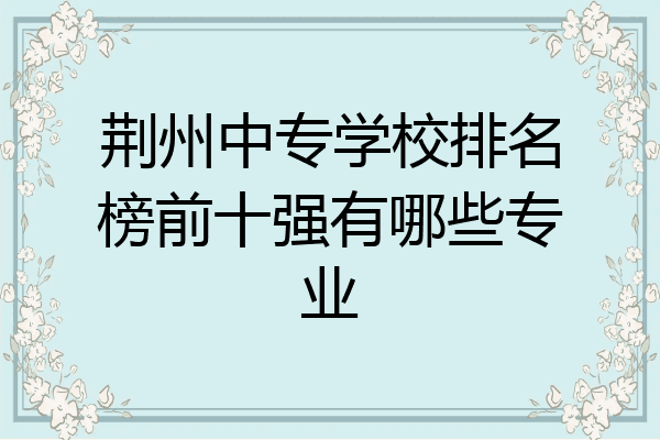荆州中专学校排名榜前十强有哪些专业