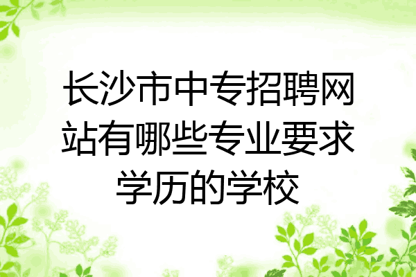 长沙市中专招聘网站有哪些专业要求学历的学校