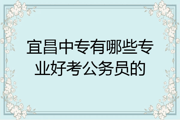 宜昌中专有哪些专业好考公务员的