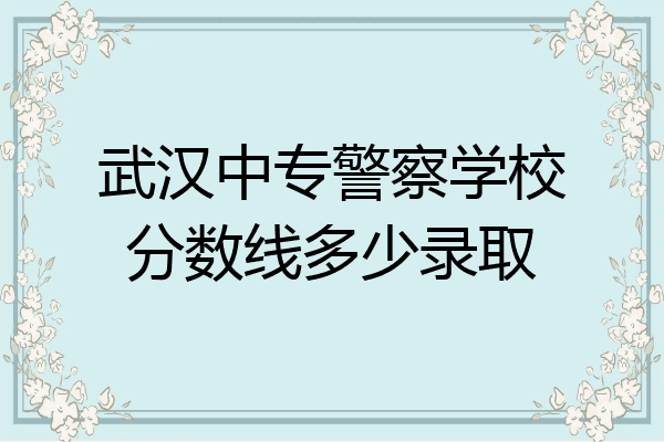 武汉中专警察学校分数线多少录取