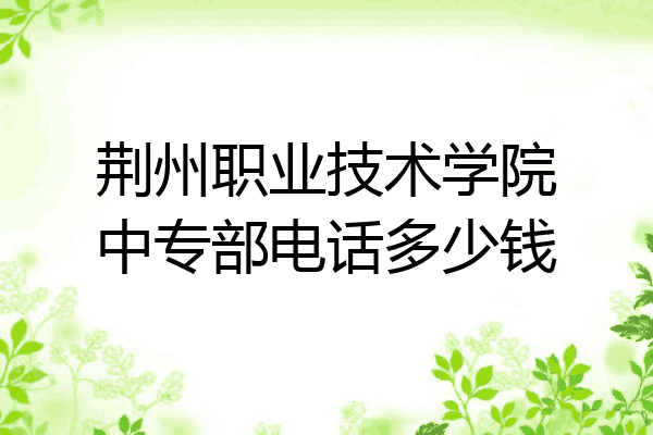 荆州职业技术学院中专部电话多少钱