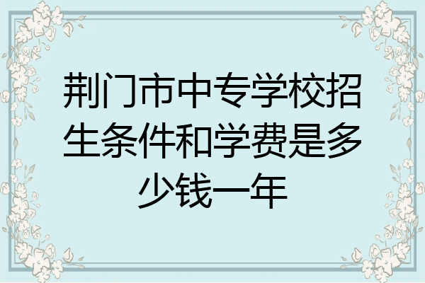 荆门市中专学校招生条件和学费是多少钱一年