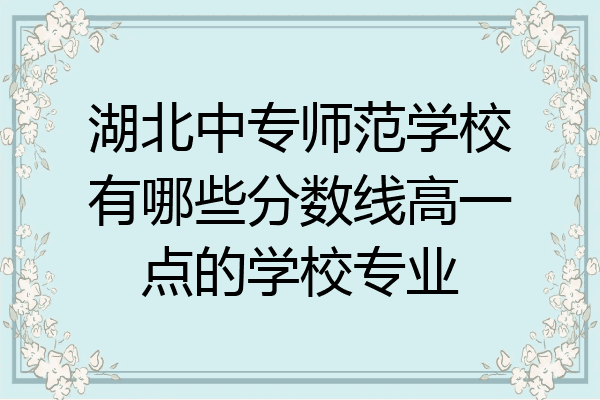 湖北中专师范学校有哪些分数线高一点的学校专业