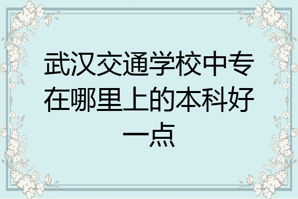 武汉交通学校中专在哪里上的本科好一点