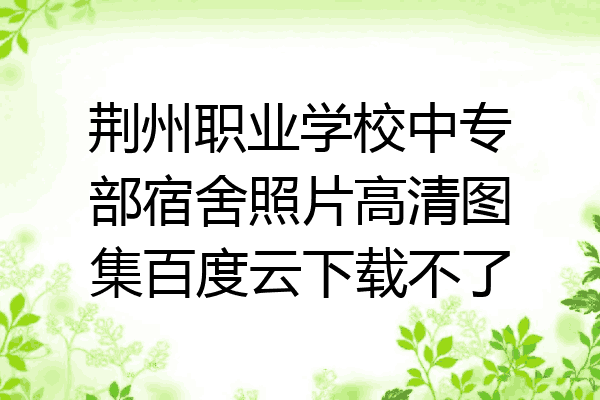 荆州职业学校中专部宿舍照片高清图集百度云下载不了
