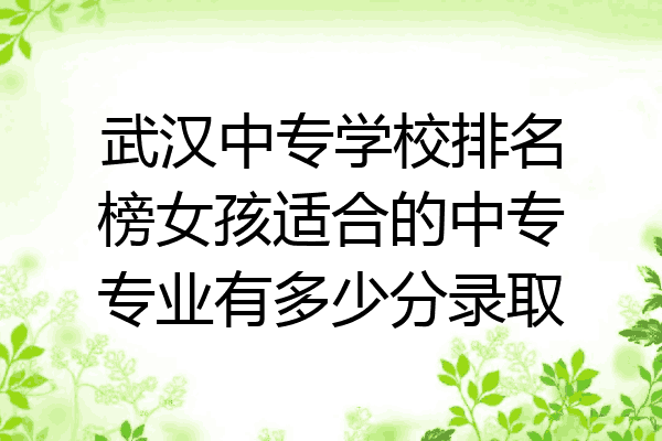 武汉中专学校排名榜女孩适合的中专专业有多少分录取