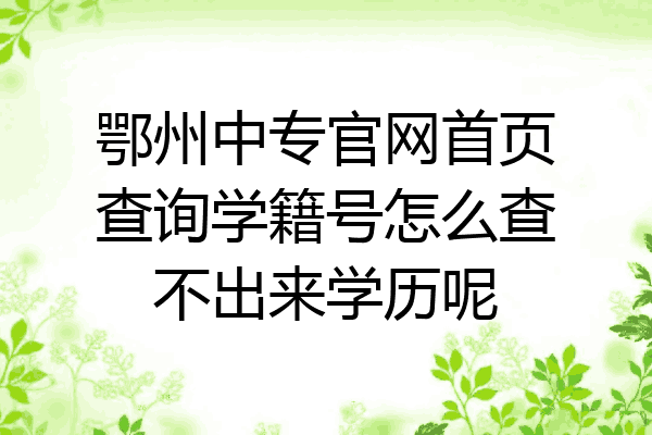 鄂州中专官网首页查询学籍号怎么查不出来学历呢
