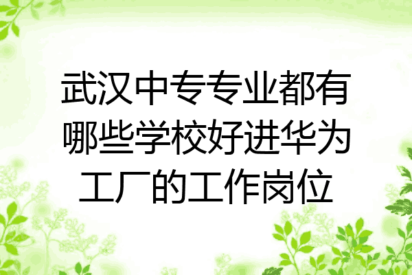 武汉中专专业都有哪些学校好进华为工厂的工作岗位