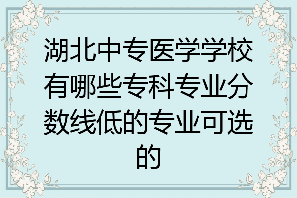湖北中专医学学校有哪些专科专业分数线低的专业可选的