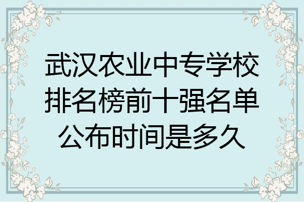 武汉农业中专学校排名榜前十强名单公布时间是多久