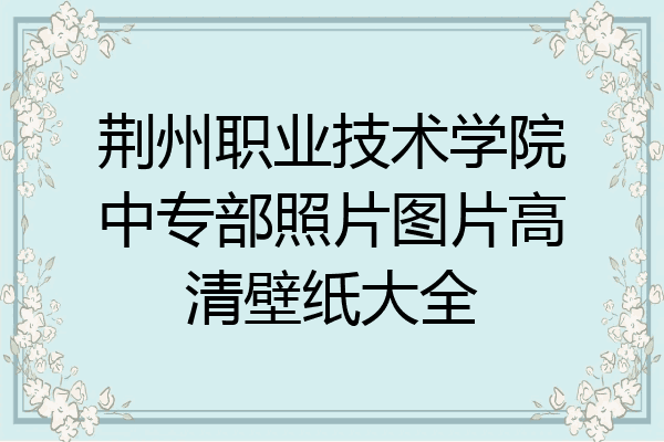 荆州职业技术学院中专部照片图片高清壁纸大全