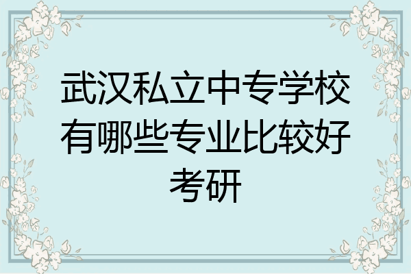 武汉私立中专学校有哪些专业比较好考研