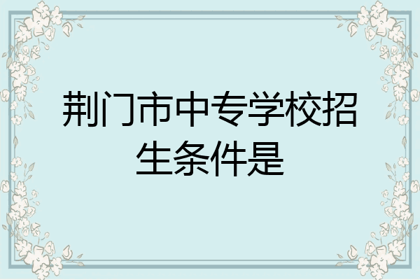 荆门市中专学校招生条件是