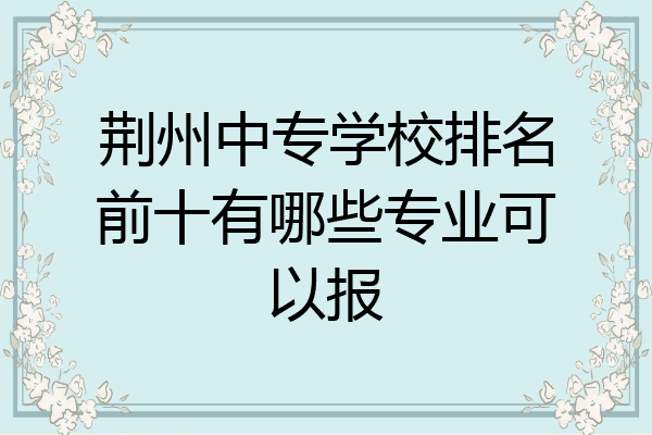 荆州中专学校排名前十有哪些专业可以报
