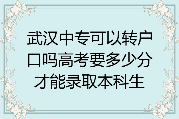 武汉中专可以转户口吗高考要多少分才能录取本科生