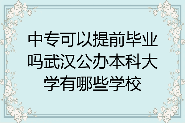 中专可以提前毕业吗武汉公办本科大学有哪些学校
