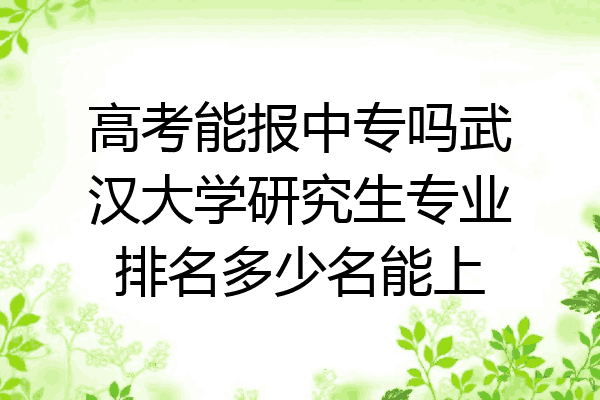 高考能报中专吗武汉大学研究生专业排名多少名能上