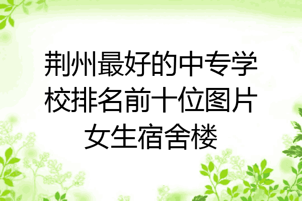 荆州最好的中专学校排名前十位图片女生宿舍楼