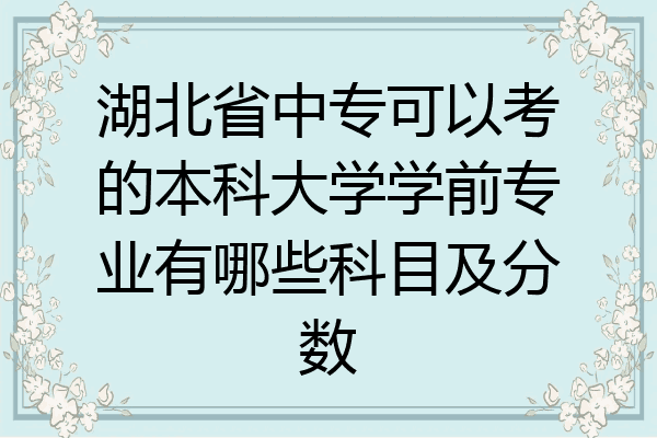 湖北省中专可以考的本科大学学前专业有哪些科目及分数