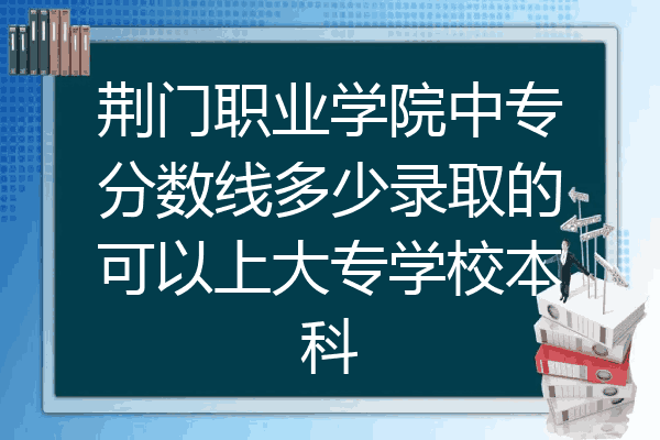 荆门职业学院中专分数线多少录取的可以上大专学校本科