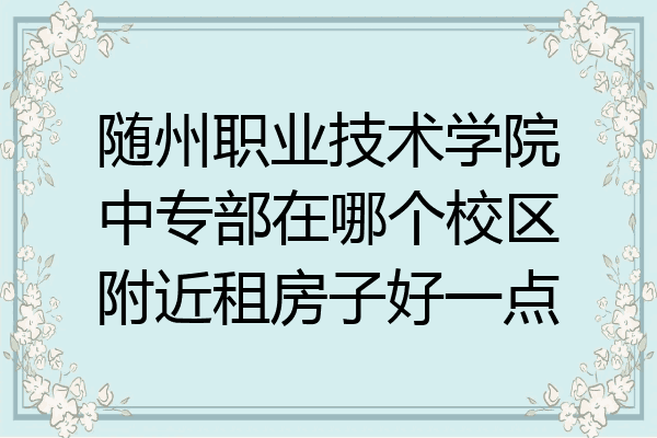 随州职业技术学院中专部在哪个校区附近租房子好一点