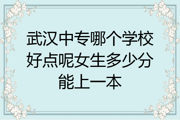 武汉中专哪个学校好点呢女生多少分能上一本