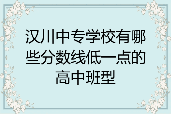 汉川中专学校有哪些分数线低一点的高中班型