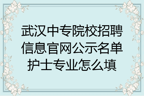 武汉中专院校招聘信息官网公示名单护士专业怎么填