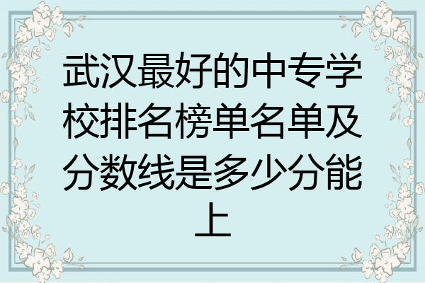 武汉最好的中专学校排名榜单名单及分数线是多少分能上