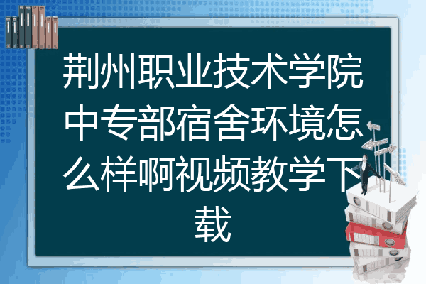荆州职业技术学院中专部宿舍环境怎么样啊视频教学下载