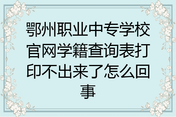 鄂州职业中专学校官网学籍查询表打印不出来了怎么回事