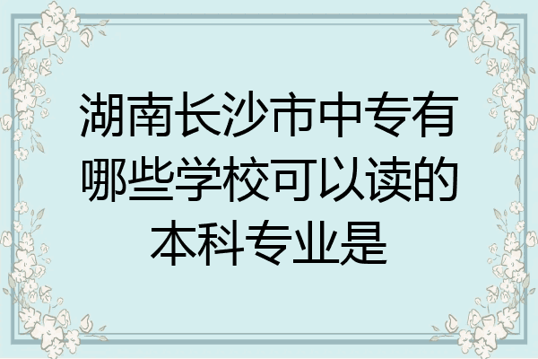 湖南长沙市中专有哪些学校可以读的本科专业是