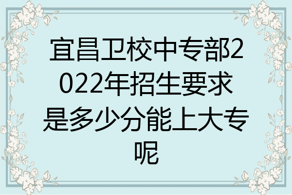 宜昌卫校中专部2022年招生要求是多少分能上大专呢