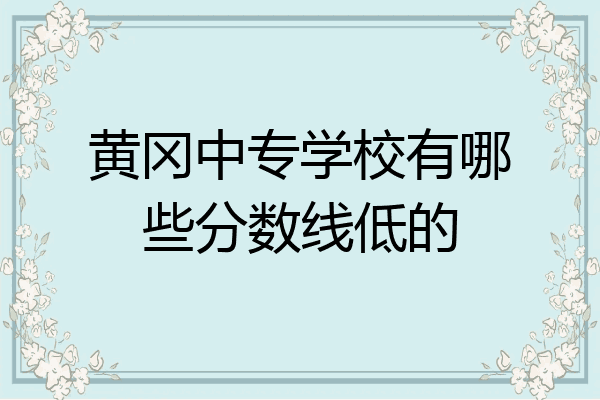 黄冈中专学校有哪些分数线低的
