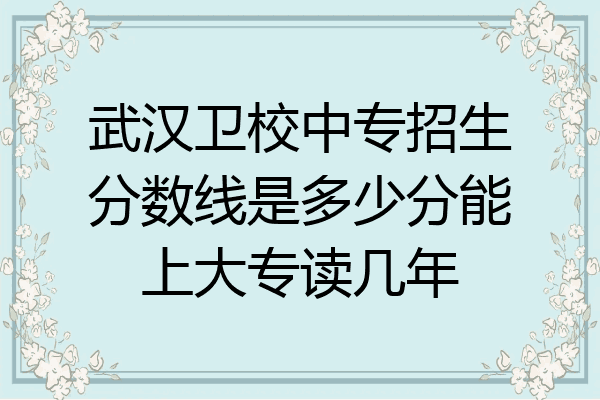 武汉卫校中专招生分数线是多少分能上大专读几年