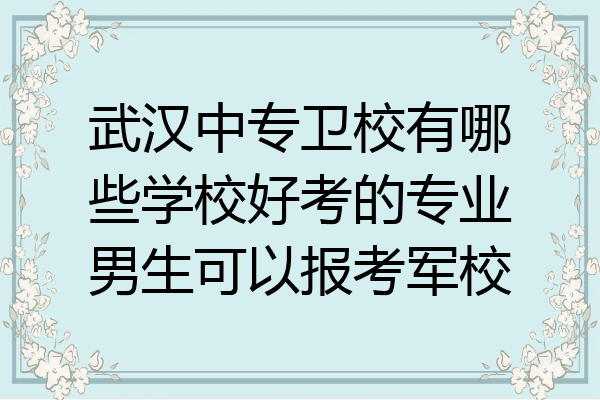 武汉中专卫校有哪些学校好考的专业男生可以报考军校