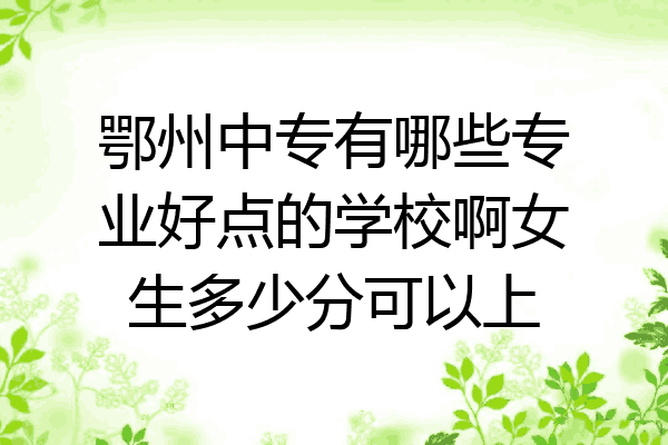 鄂州中专有哪些专业好点的学校啊女生多少分可以上