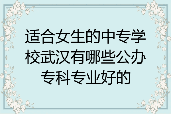 适合女生的中专学校武汉有哪些公办专科专业好的