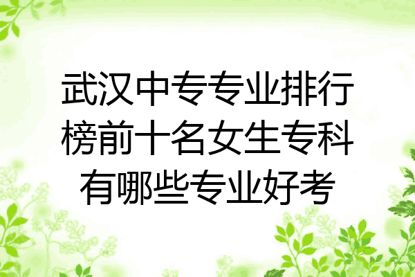 武汉中专专业排行榜前十名女生专科有哪些专业好考