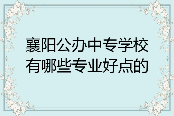 襄阳公办中专学校有哪些专业好点的