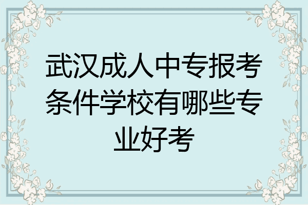 武汉成人中专报考条件学校有哪些专业好考