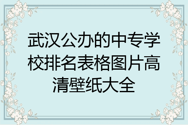 武汉公办的中专学校排名表格图片高清壁纸大全