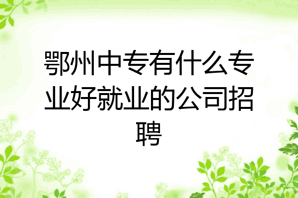 鄂州中专有什么专业好就业的公司招聘