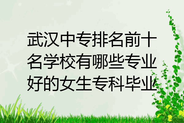 武汉中专排名前十名学校有哪些专业好的女生专科毕业