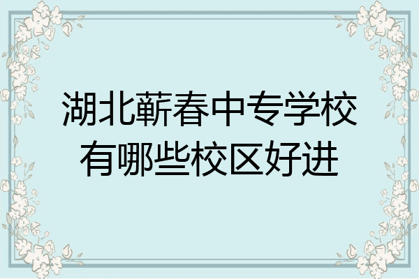 湖北蕲春中专学校有哪些校区好进