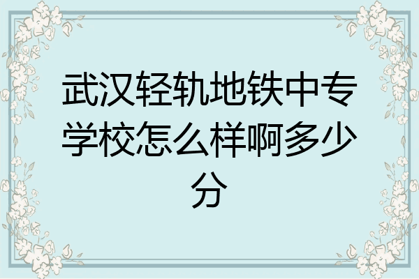 武汉轻轨地铁中专学校怎么样啊多少分
